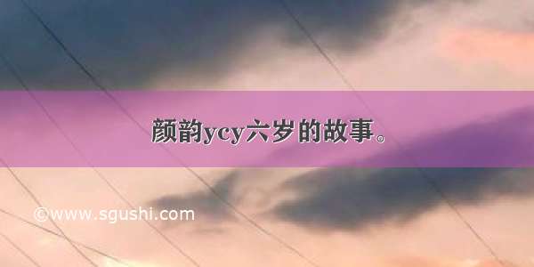 颜韵ycy六岁的故事。