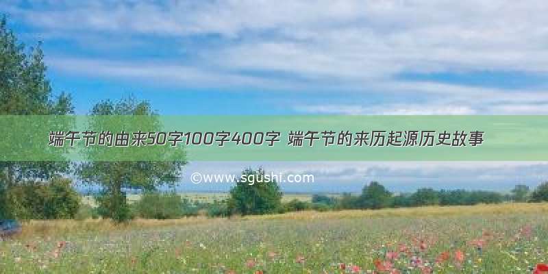 端午节的由来50字100字400字 端午节的来历起源历史故事