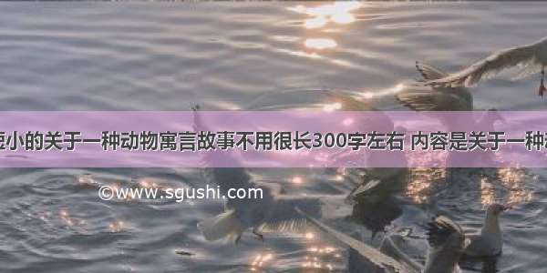 一侧短小的关于一种动物寓言故事不用很长300字左右 内容是关于一种动物的