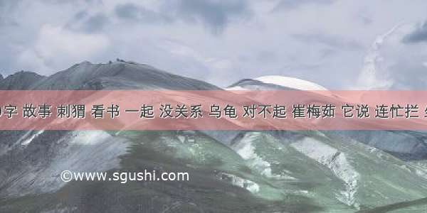 100字 故事 刺猬 看书 一起 没关系 乌龟 对不起 崔梅茹 它说 连忙拦 坐在