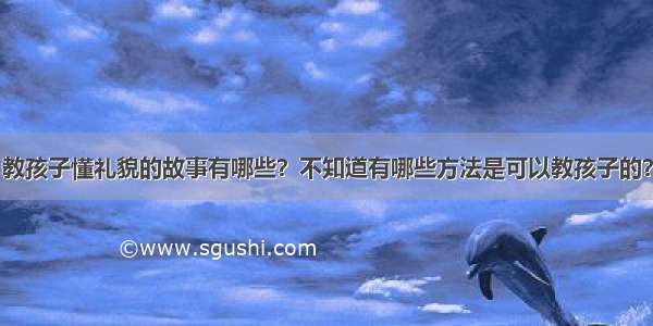 教孩子懂礼貌的故事有哪些？不知道有哪些方法是可以教孩子的？