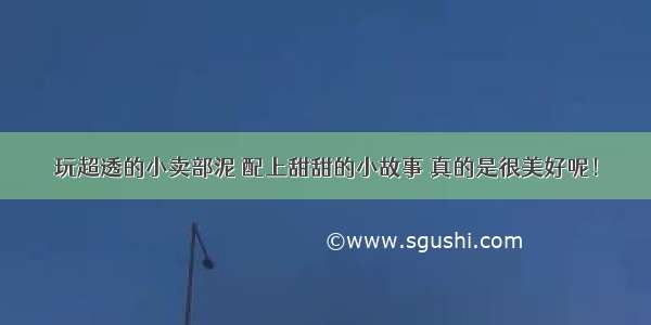 玩超透的小卖部泥 配上甜甜的小故事 真的是很美好呢！