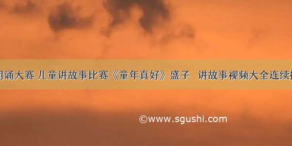 朗诵大赛 儿童讲故事比赛《童年真好》盛子彧 讲故事视频大全连续播