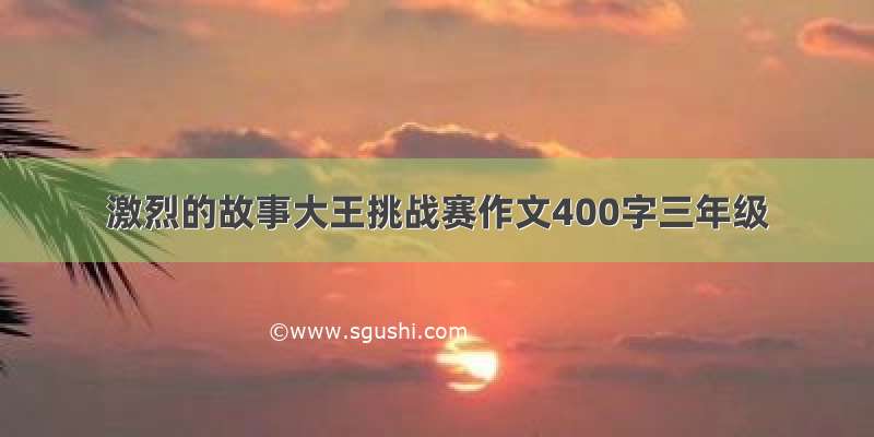 激烈的故事大王挑战赛作文400字三年级