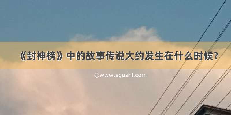 《封神榜》中的故事传说大约发生在什么时候？