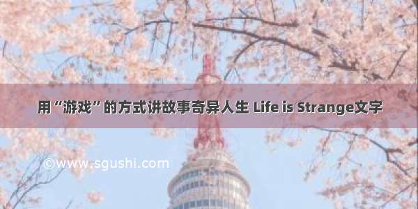 用“游戏”的方式讲故事奇异人生 Life is Strange文字