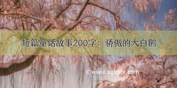 短篇童话故事200字：骄傲的大白鹅