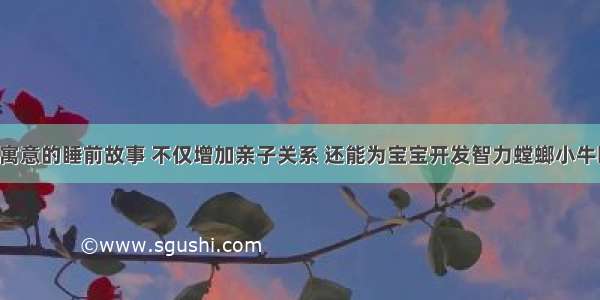 3个极有寓意的睡前故事 不仅增加亲子关系 还能为宝宝开发智力螳螂小牛睡前故事