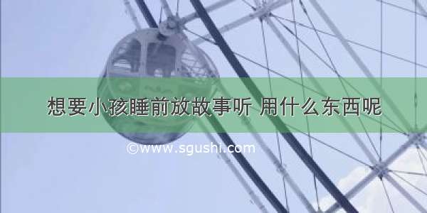 想要小孩睡前放故事听 用什么东西呢