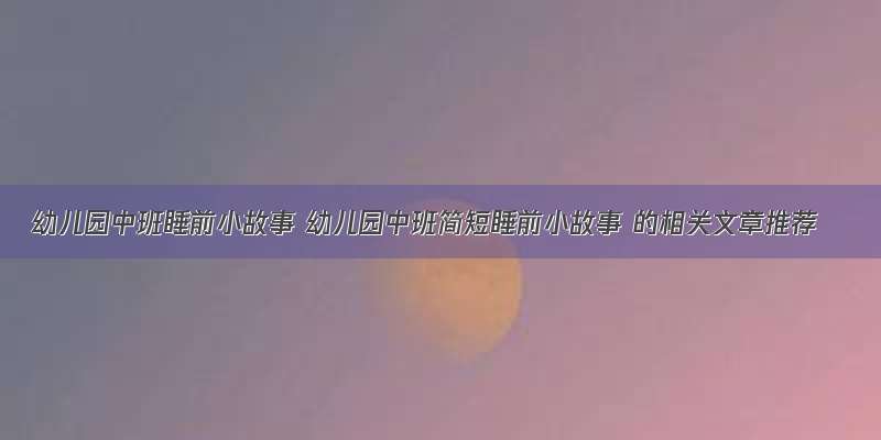 幼儿园中班睡前小故事 幼儿园中班简短睡前小故事 的相关文章推荐