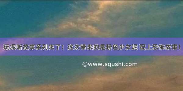 玩泥听故事系列来了！这次带来的是粉色少女泥 配上恐怖故事！