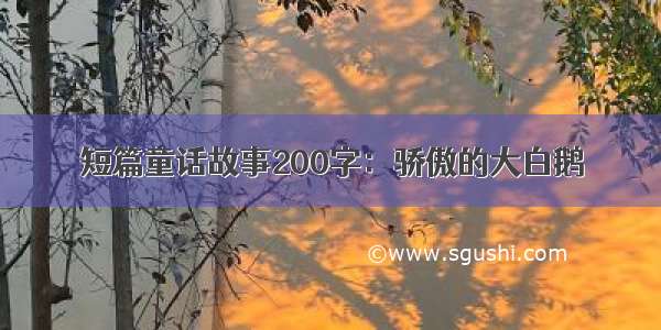 短篇童话故事200字：骄傲的大白鹅