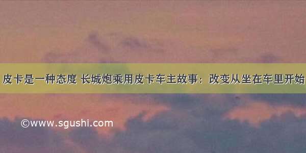 皮卡是一种态度 长城炮乘用皮卡车主故事：改变从坐在车里开始