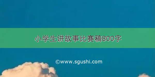 小学生讲故事比赛稿800字