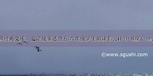 小书房·世界经典文库：史记故事适合五 六年级学生阅读怎么样 小书房·世界经典文库