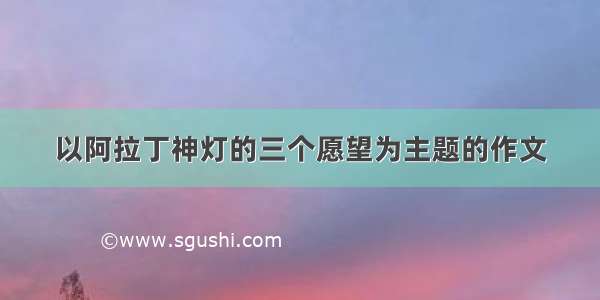 以阿拉丁神灯的三个愿望为主题的作文