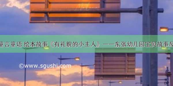 童言童语 绘本故事《有礼貌的小主人》——东张幼儿园宝贝故事屋