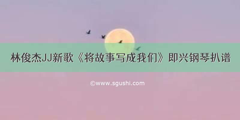 林俊杰JJ新歌《将故事写成我们》即兴钢琴扒谱