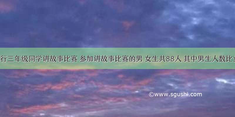 学校举行三年级同学讲故事比赛 参加讲故事比赛的男 女生共88人 其中男生人数比女生