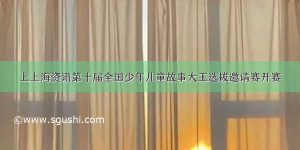 上上海资讯第十届全国少年儿童故事大王选拔邀请赛开赛