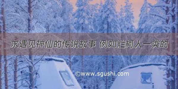 求遇见神仙的传说故事 例如烂柯人一类的