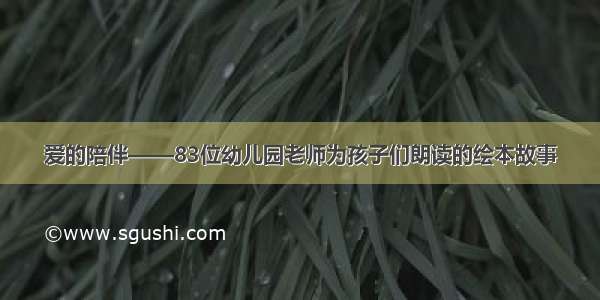 爱的陪伴——83位幼儿园老师为孩子们朗读的绘本故事