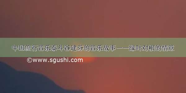 中国流行音乐泰斗谷建芬的音乐故事——绿叶对根的情意