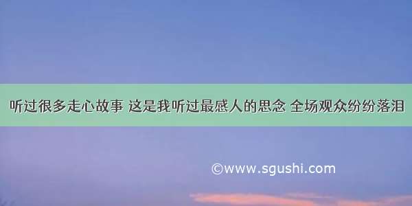 听过很多走心故事 这是我听过最感人的思念 全场观众纷纷落泪