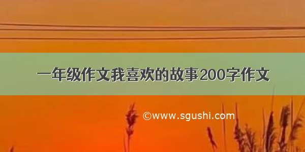 一年级作文我喜欢的故事200字作文