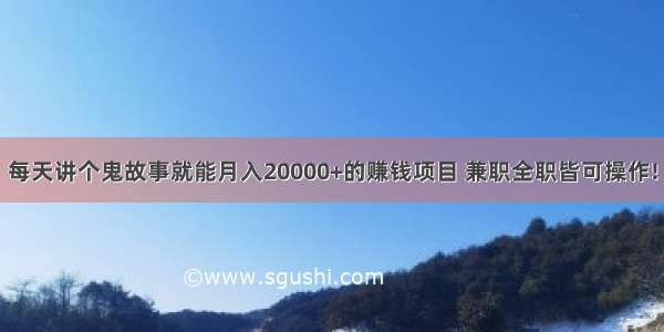 每天讲个鬼故事就能月入20000+的赚钱项目 兼职全职皆可操作!