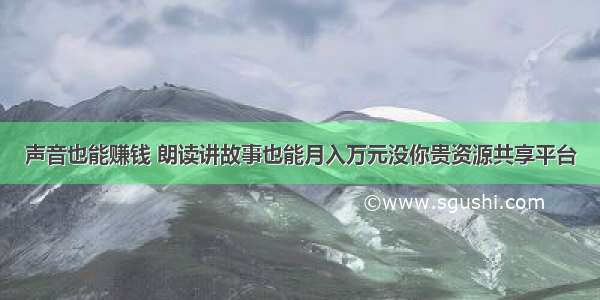 声音也能赚钱 朗读讲故事也能月入万元没你贵资源共享平台