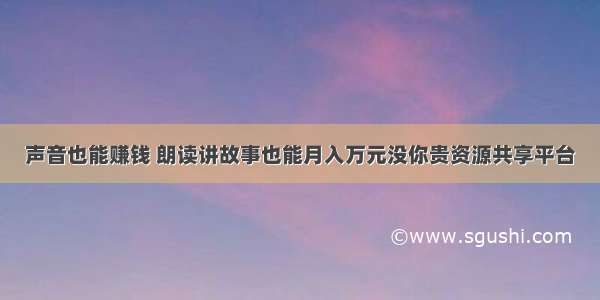 声音也能赚钱 朗读讲故事也能月入万元没你贵资源共享平台