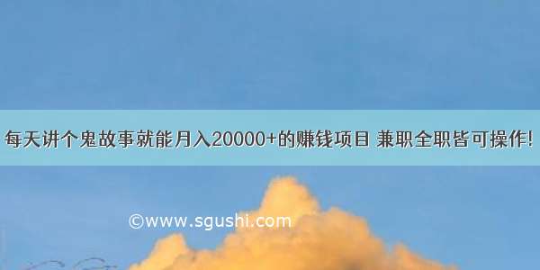 每天讲个鬼故事就能月入20000+的赚钱项目 兼职全职皆可操作!