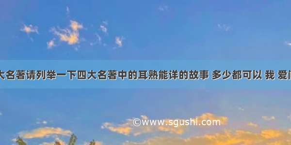 中国四大名著请列举一下四大名著中的耳熟能详的故事 多少都可以 我 爱问知识人