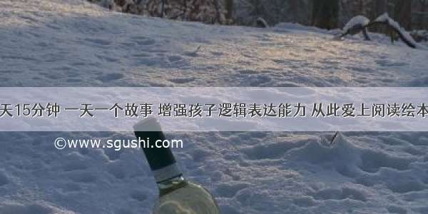 每天15分钟 一天一个故事 增强孩子逻辑表达能力 从此爱上阅读绘本吧