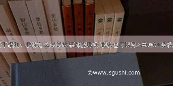 新手福利：教你怎么说说故事都能赚钱 兼职也可以月入8000+派代网