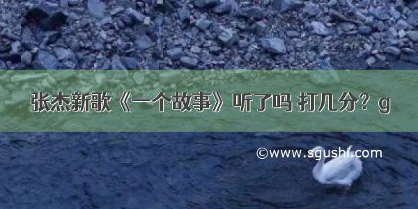 张杰新歌《一个故事》听了吗 打几分？g