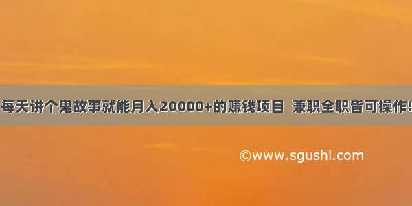 每天讲个鬼故事就能月入20000+的赚钱项目  兼职全职皆可操作!