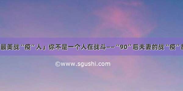 「最美战“疫”人」你不是一个人在战斗——“90”后夫妻的战“疫”故事