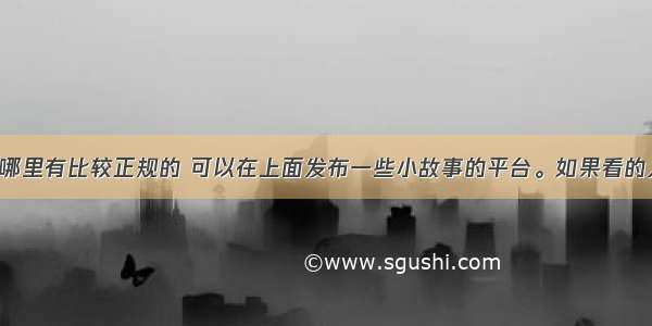 现在网上有哪里有比较正规的 可以在上面发布一些小故事的平台。如果看的人多 继续发