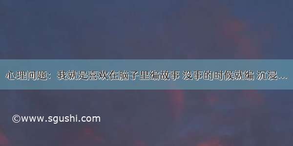 心理问题：我就是喜欢在脑子里编故事 没事的时候就编 沉浸...