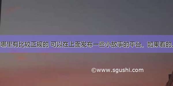 现在网上有哪里有比较正规的 可以在上面发布一些小故事的平台。如果看的人多 继续发