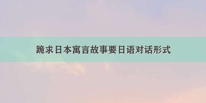 跪求日本寓言故事要日语对话形式