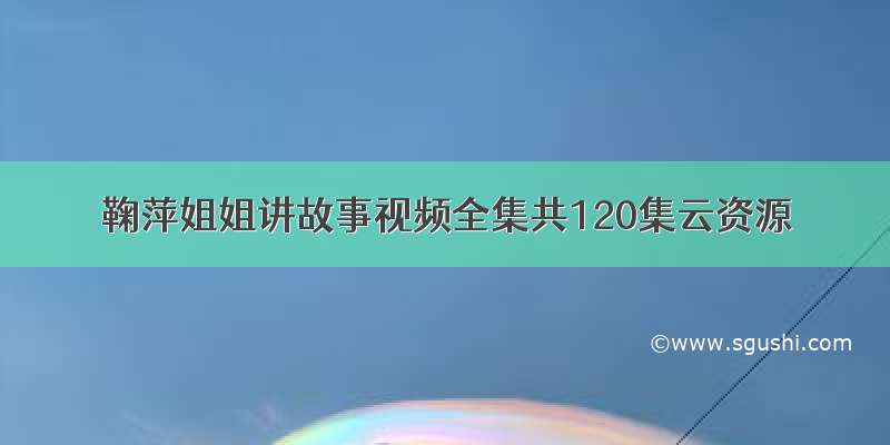 鞠萍姐姐讲故事视频全集共120集云资源