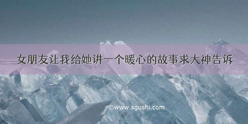 女朋友让我给她讲一个暖心的故事求大神告诉