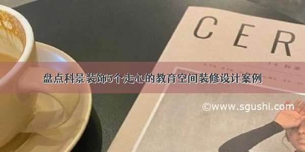 盘点科景装饰5个走心的教育空间装修设计案例