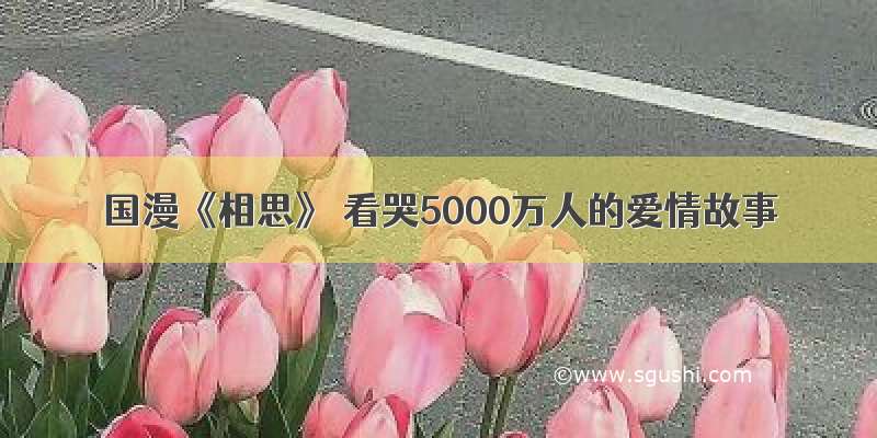 国漫《相思》 看哭5000万人的爱情故事