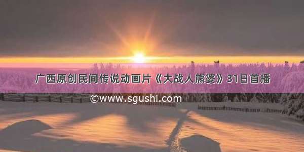 广西原创民间传说动画片《大战人熊婆》31日首播