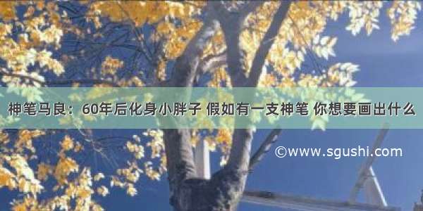 神笔马良：60年后化身小胖子 假如有一支神笔 你想要画出什么