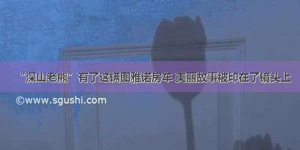 “深山老熊”有了这辆图雅诺房车 美丽故事被印在了镜头上